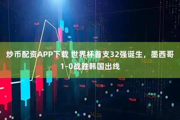 炒币配资APP下载 世界杯首支32强诞生，墨西哥1-0战胜韩国出线