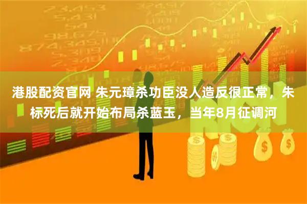 港股配资官网 朱元璋杀功臣没人造反很正常，朱标死后就开始布局杀蓝玉，当年8月征调河