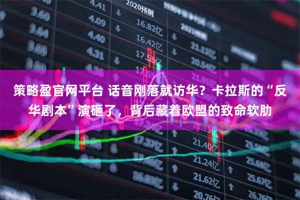 策略盈官网平台 话音刚落就访华？卡拉斯的“反华剧本”演砸了，背后藏着欧盟的致命软肋