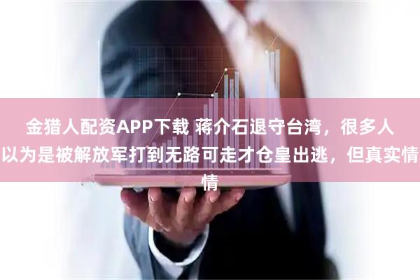 金猎人配资APP下载 蒋介石退守台湾，很多人以为是被解放军打到无路可走才仓皇出逃，但真实情