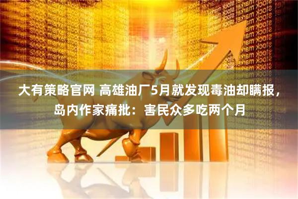 大有策略官网 高雄油厂5月就发现毒油却瞒报，岛内作家痛批：害民众多吃两个月